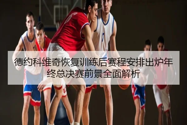 德约科维奇恢复训练后赛程安排出炉年终总决赛前景全面解析