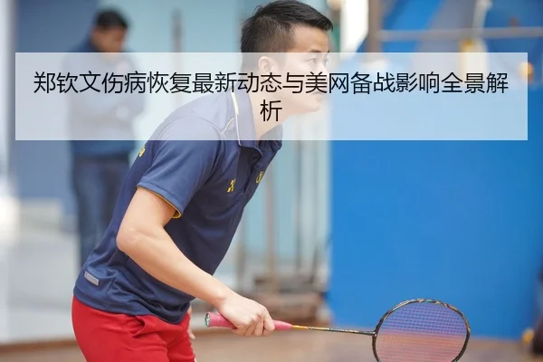 郑钦文伤病恢复最新动态与美网备战影响全景解析