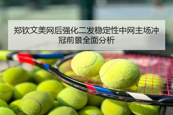 郑钦文美网后强化二发稳定性中网主场冲冠前景全面分析
