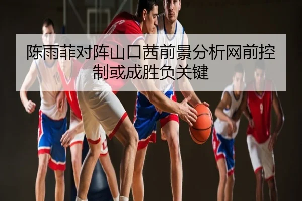 陈雨菲对阵山口茜前景分析网前控制或成胜负关键