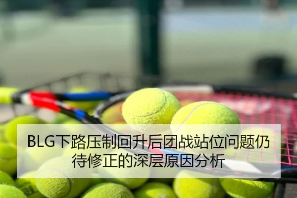 BLG下路压制回升后团战站位问题仍待修正的深层原因分析
