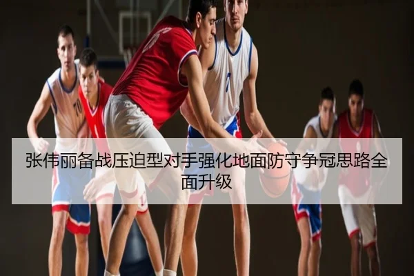张伟丽备战压迫型对手强化地面防守争冠思路全面升级