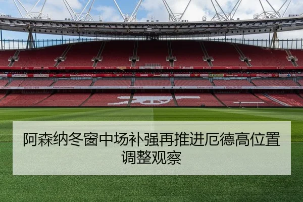 阿森纳冬窗中场补强再推进厄德高位置调整观察